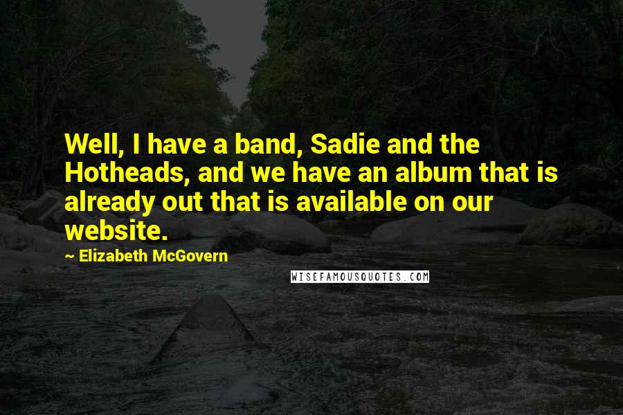 Elizabeth McGovern Quotes: Well, I have a band, Sadie and the Hotheads, and we have an album that is already out that is available on our website.