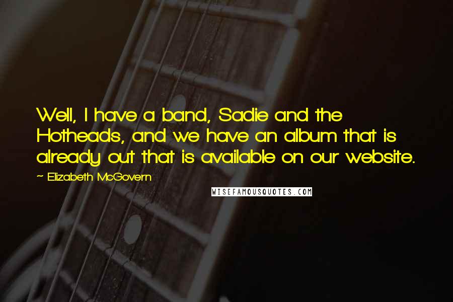 Elizabeth McGovern Quotes: Well, I have a band, Sadie and the Hotheads, and we have an album that is already out that is available on our website.