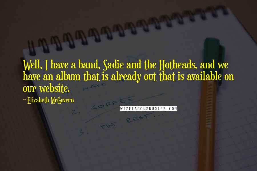 Elizabeth McGovern Quotes: Well, I have a band, Sadie and the Hotheads, and we have an album that is already out that is available on our website.