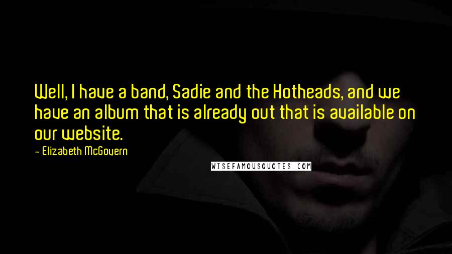 Elizabeth McGovern Quotes: Well, I have a band, Sadie and the Hotheads, and we have an album that is already out that is available on our website.