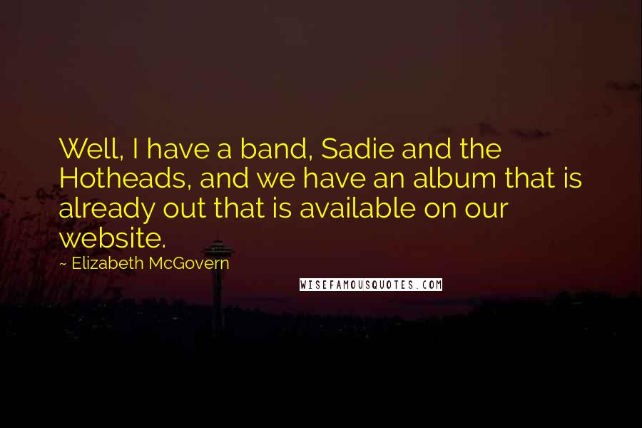 Elizabeth McGovern Quotes: Well, I have a band, Sadie and the Hotheads, and we have an album that is already out that is available on our website.