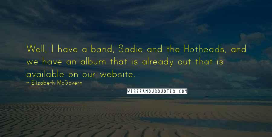 Elizabeth McGovern Quotes: Well, I have a band, Sadie and the Hotheads, and we have an album that is already out that is available on our website.