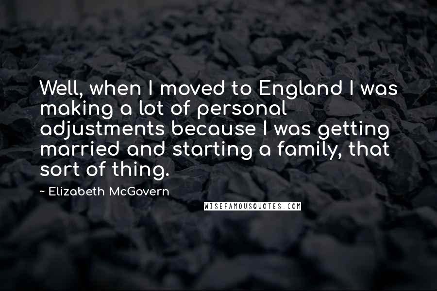 Elizabeth McGovern Quotes: Well, when I moved to England I was making a lot of personal adjustments because I was getting married and starting a family, that sort of thing.
