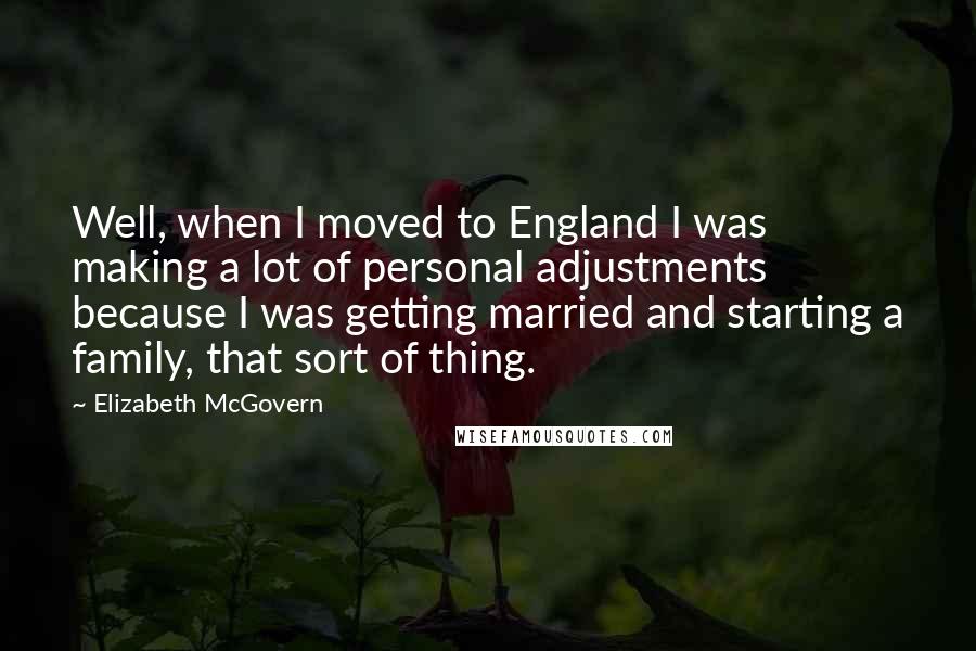 Elizabeth McGovern Quotes: Well, when I moved to England I was making a lot of personal adjustments because I was getting married and starting a family, that sort of thing.