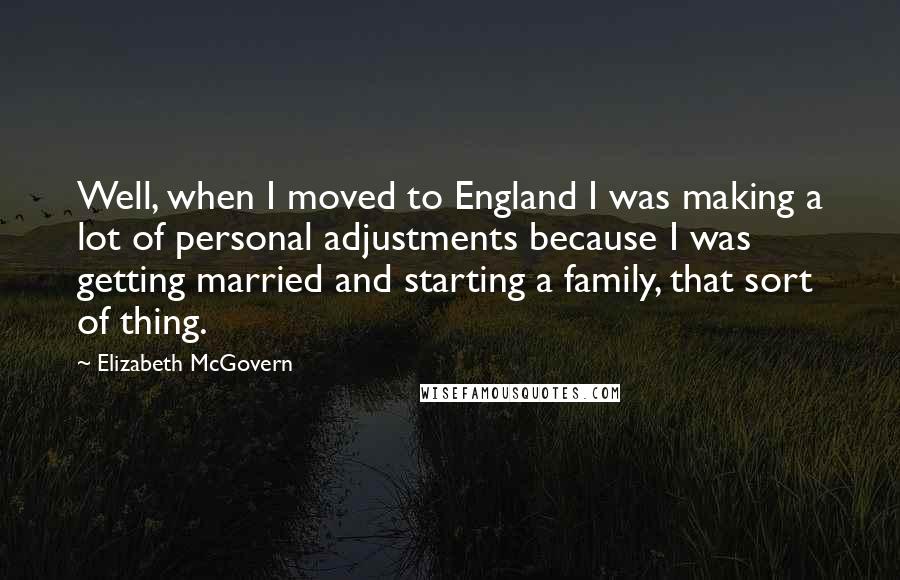 Elizabeth McGovern Quotes: Well, when I moved to England I was making a lot of personal adjustments because I was getting married and starting a family, that sort of thing.