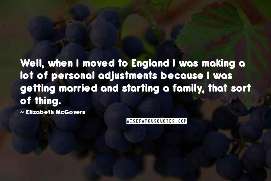 Elizabeth McGovern Quotes: Well, when I moved to England I was making a lot of personal adjustments because I was getting married and starting a family, that sort of thing.