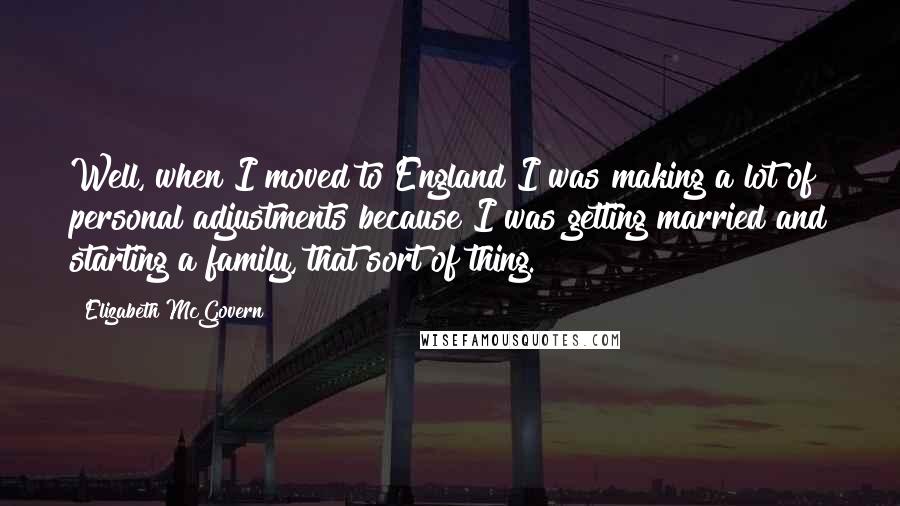 Elizabeth McGovern Quotes: Well, when I moved to England I was making a lot of personal adjustments because I was getting married and starting a family, that sort of thing.