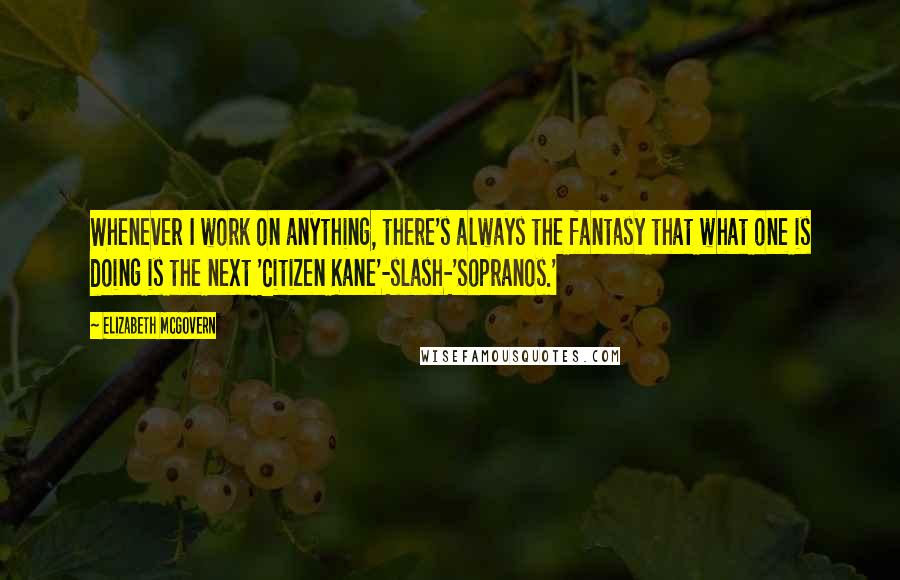 Elizabeth McGovern Quotes: Whenever I work on anything, there's always the fantasy that what one is doing is the next 'Citizen Kane'-slash-'Sopranos.'