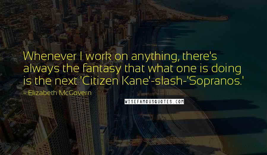 Elizabeth McGovern Quotes: Whenever I work on anything, there's always the fantasy that what one is doing is the next 'Citizen Kane'-slash-'Sopranos.'