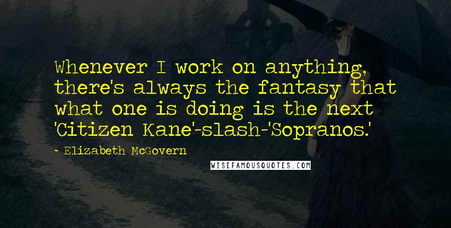 Elizabeth McGovern Quotes: Whenever I work on anything, there's always the fantasy that what one is doing is the next 'Citizen Kane'-slash-'Sopranos.'