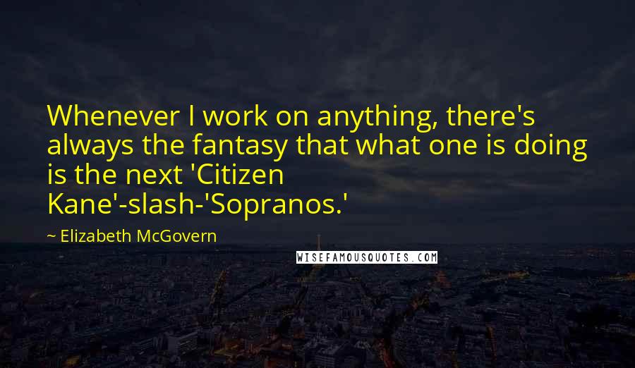 Elizabeth McGovern Quotes: Whenever I work on anything, there's always the fantasy that what one is doing is the next 'Citizen Kane'-slash-'Sopranos.'