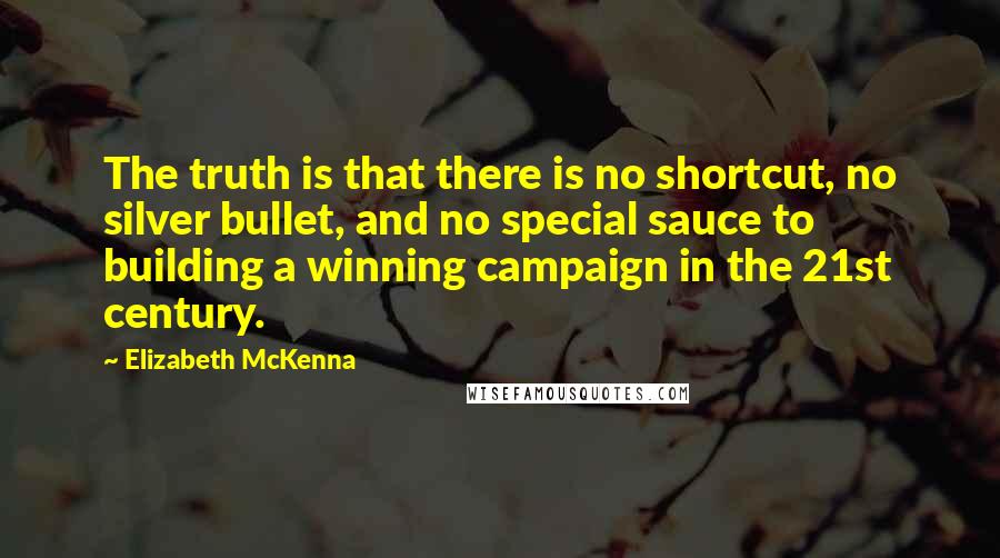 Elizabeth McKenna Quotes: The truth is that there is no shortcut, no silver bullet, and no special sauce to building a winning campaign in the 21st century.