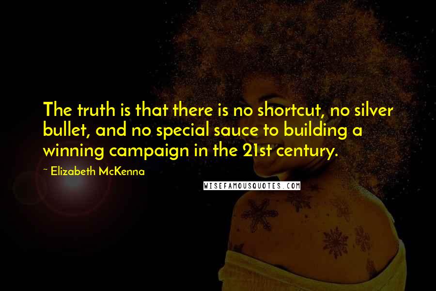 Elizabeth McKenna Quotes: The truth is that there is no shortcut, no silver bullet, and no special sauce to building a winning campaign in the 21st century.