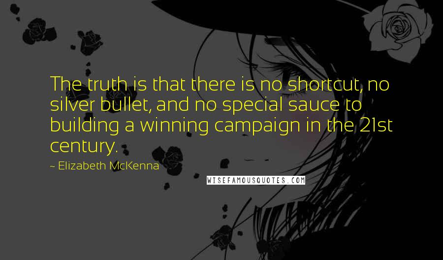 Elizabeth McKenna Quotes: The truth is that there is no shortcut, no silver bullet, and no special sauce to building a winning campaign in the 21st century.