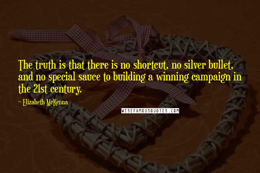 Elizabeth McKenna Quotes: The truth is that there is no shortcut, no silver bullet, and no special sauce to building a winning campaign in the 21st century.