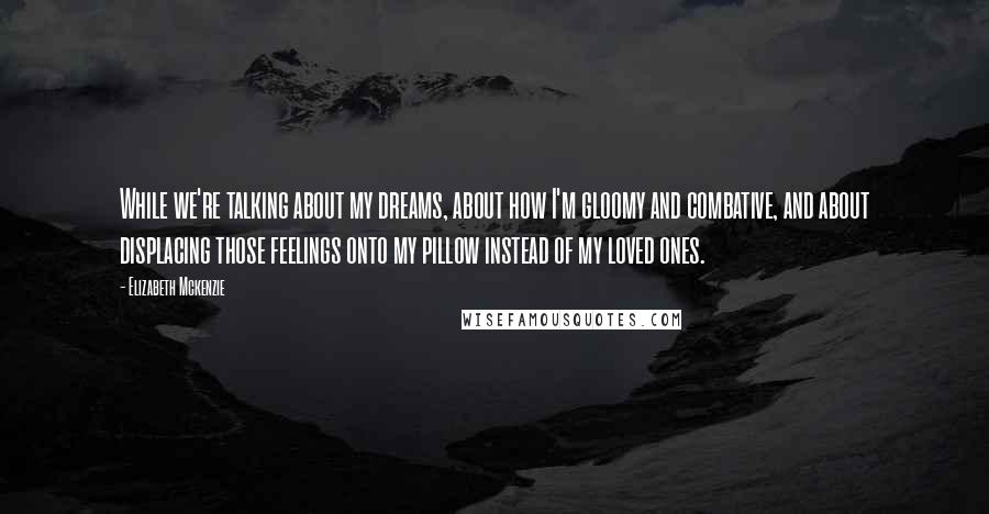 Elizabeth Mckenzie Quotes: While we're talking about my dreams, about how I'm gloomy and combative, and about displacing those feelings onto my pillow instead of my loved ones.