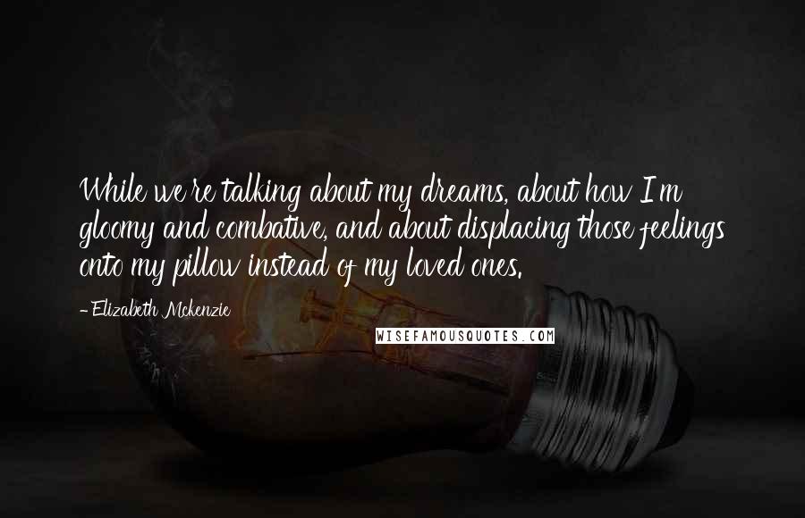 Elizabeth Mckenzie Quotes: While we're talking about my dreams, about how I'm gloomy and combative, and about displacing those feelings onto my pillow instead of my loved ones.