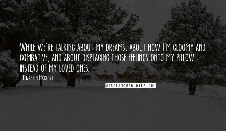 Elizabeth Mckenzie Quotes: While we're talking about my dreams, about how I'm gloomy and combative, and about displacing those feelings onto my pillow instead of my loved ones.