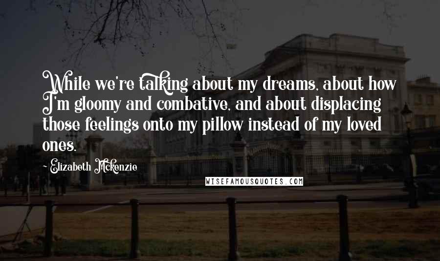 Elizabeth Mckenzie Quotes: While we're talking about my dreams, about how I'm gloomy and combative, and about displacing those feelings onto my pillow instead of my loved ones.