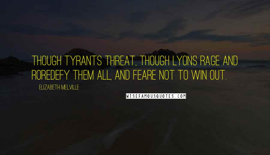 Elizabeth Melville Quotes: Though tyrants threat, though Lyons rage and roreDefy them all, and feare not to win out.