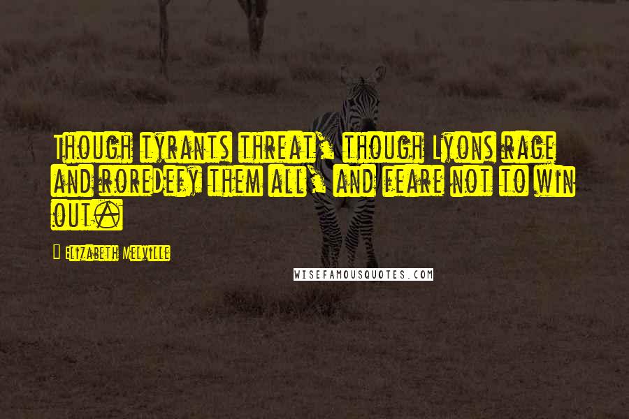 Elizabeth Melville Quotes: Though tyrants threat, though Lyons rage and roreDefy them all, and feare not to win out.