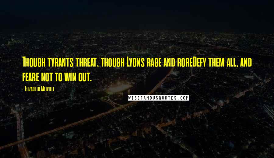 Elizabeth Melville Quotes: Though tyrants threat, though Lyons rage and roreDefy them all, and feare not to win out.