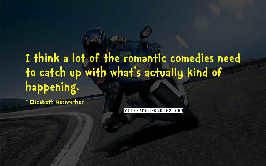 Elizabeth Meriwether Quotes: I think a lot of the romantic comedies need to catch up with what's actually kind of happening.