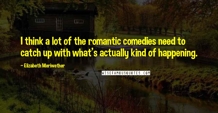 Elizabeth Meriwether Quotes: I think a lot of the romantic comedies need to catch up with what's actually kind of happening.