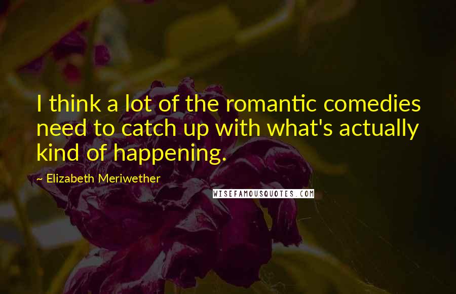 Elizabeth Meriwether Quotes: I think a lot of the romantic comedies need to catch up with what's actually kind of happening.