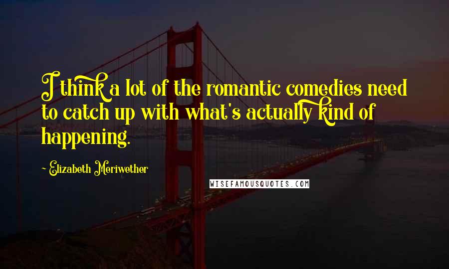 Elizabeth Meriwether Quotes: I think a lot of the romantic comedies need to catch up with what's actually kind of happening.