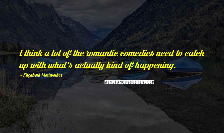 Elizabeth Meriwether Quotes: I think a lot of the romantic comedies need to catch up with what's actually kind of happening.