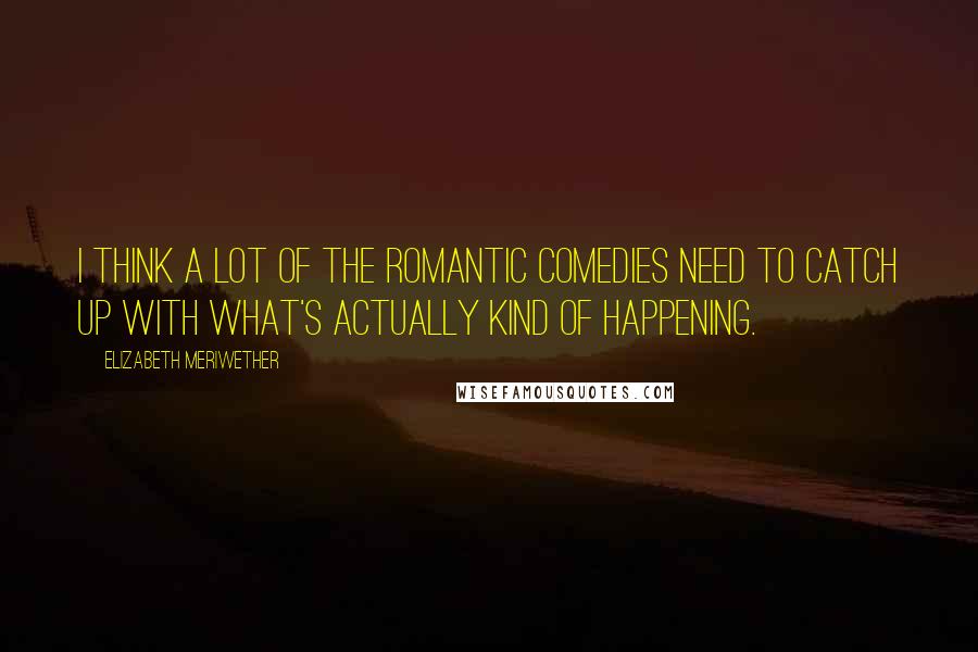 Elizabeth Meriwether Quotes: I think a lot of the romantic comedies need to catch up with what's actually kind of happening.