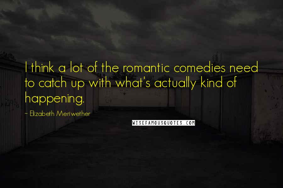 Elizabeth Meriwether Quotes: I think a lot of the romantic comedies need to catch up with what's actually kind of happening.