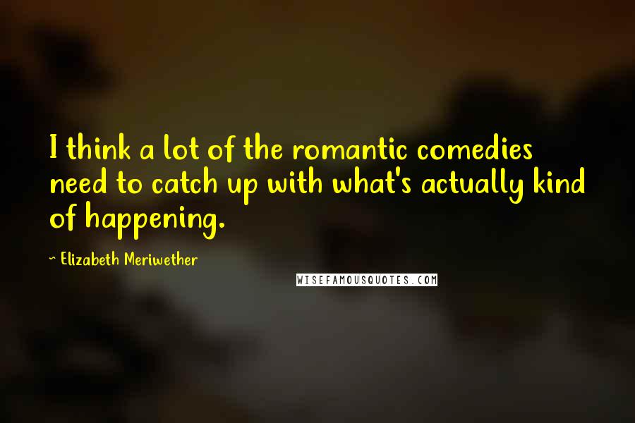 Elizabeth Meriwether Quotes: I think a lot of the romantic comedies need to catch up with what's actually kind of happening.