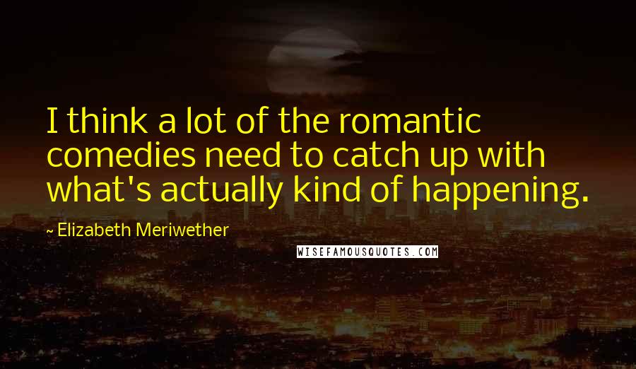 Elizabeth Meriwether Quotes: I think a lot of the romantic comedies need to catch up with what's actually kind of happening.