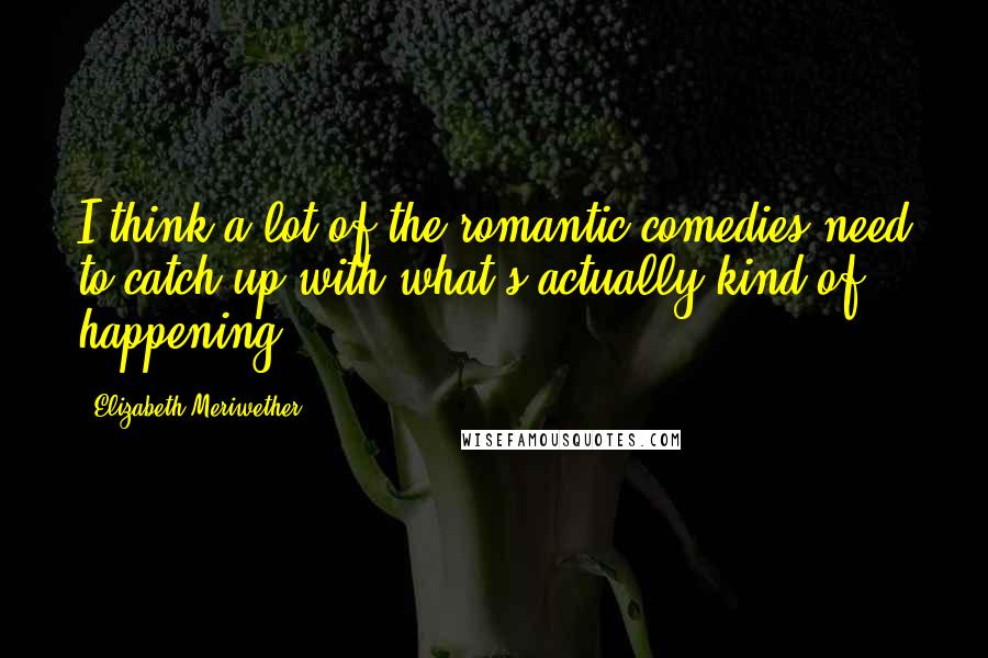 Elizabeth Meriwether Quotes: I think a lot of the romantic comedies need to catch up with what's actually kind of happening.