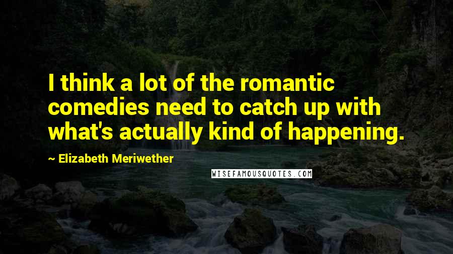 Elizabeth Meriwether Quotes: I think a lot of the romantic comedies need to catch up with what's actually kind of happening.