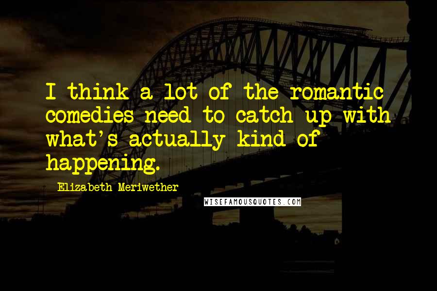 Elizabeth Meriwether Quotes: I think a lot of the romantic comedies need to catch up with what's actually kind of happening.