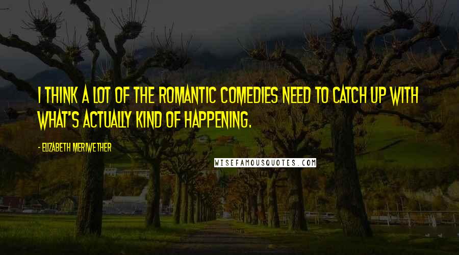 Elizabeth Meriwether Quotes: I think a lot of the romantic comedies need to catch up with what's actually kind of happening.