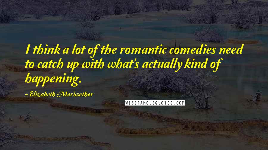 Elizabeth Meriwether Quotes: I think a lot of the romantic comedies need to catch up with what's actually kind of happening.