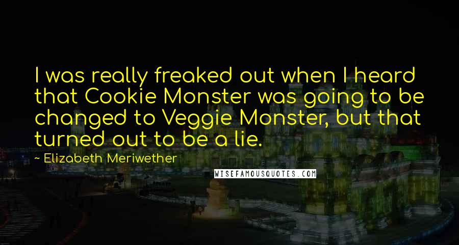 Elizabeth Meriwether Quotes: I was really freaked out when I heard that Cookie Monster was going to be changed to Veggie Monster, but that turned out to be a lie.