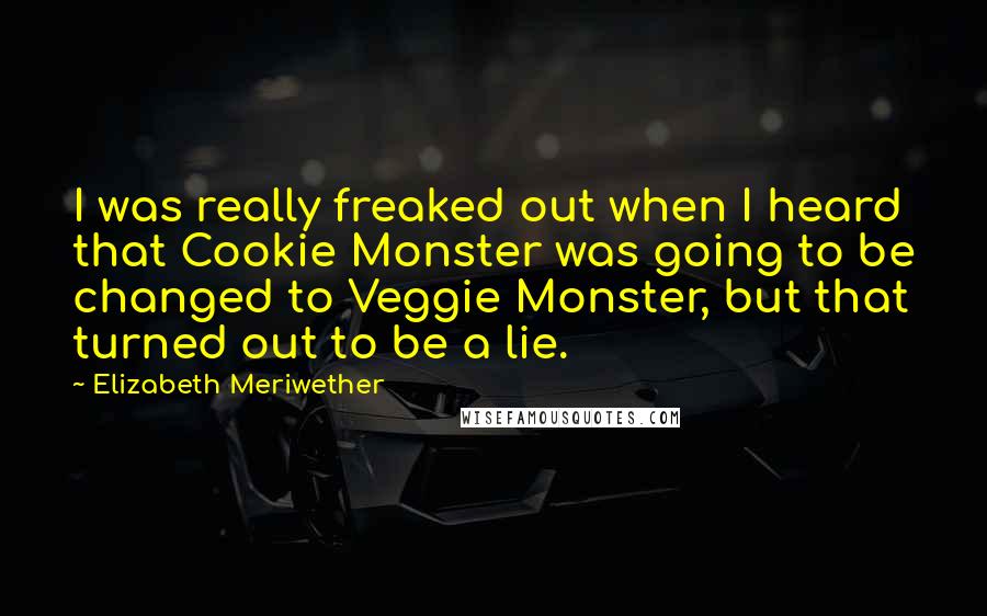 Elizabeth Meriwether Quotes: I was really freaked out when I heard that Cookie Monster was going to be changed to Veggie Monster, but that turned out to be a lie.