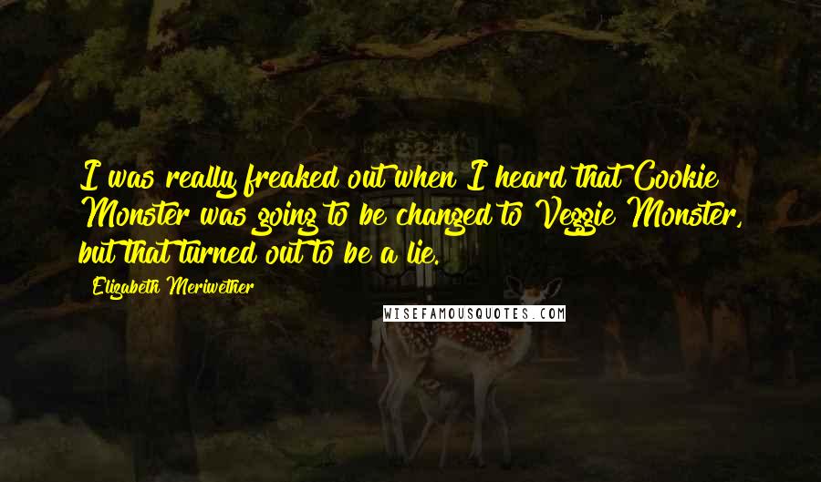 Elizabeth Meriwether Quotes: I was really freaked out when I heard that Cookie Monster was going to be changed to Veggie Monster, but that turned out to be a lie.