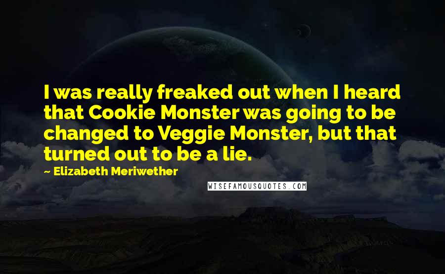 Elizabeth Meriwether Quotes: I was really freaked out when I heard that Cookie Monster was going to be changed to Veggie Monster, but that turned out to be a lie.