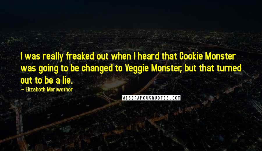 Elizabeth Meriwether Quotes: I was really freaked out when I heard that Cookie Monster was going to be changed to Veggie Monster, but that turned out to be a lie.