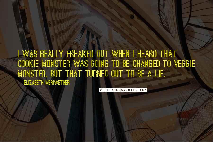 Elizabeth Meriwether Quotes: I was really freaked out when I heard that Cookie Monster was going to be changed to Veggie Monster, but that turned out to be a lie.