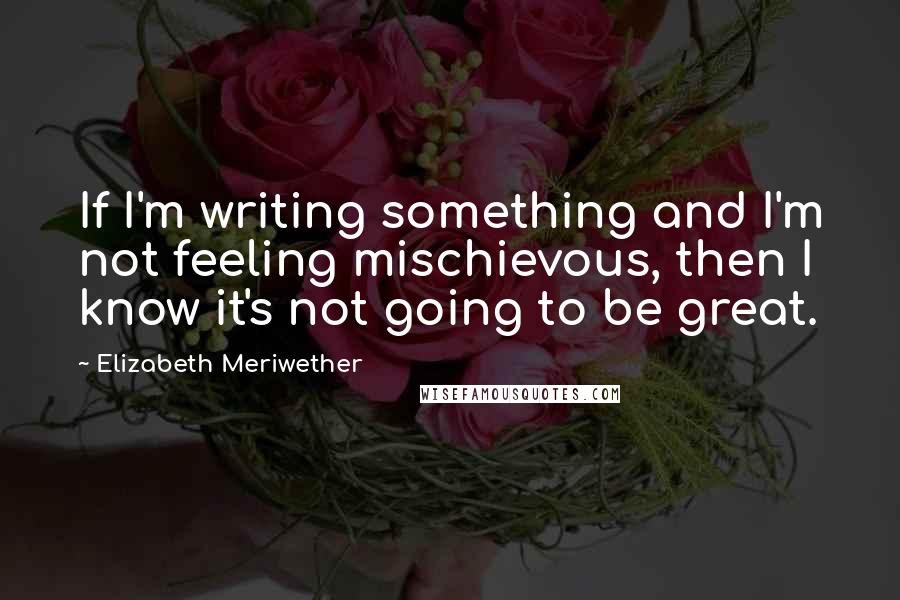 Elizabeth Meriwether Quotes: If I'm writing something and I'm not feeling mischievous, then I know it's not going to be great.