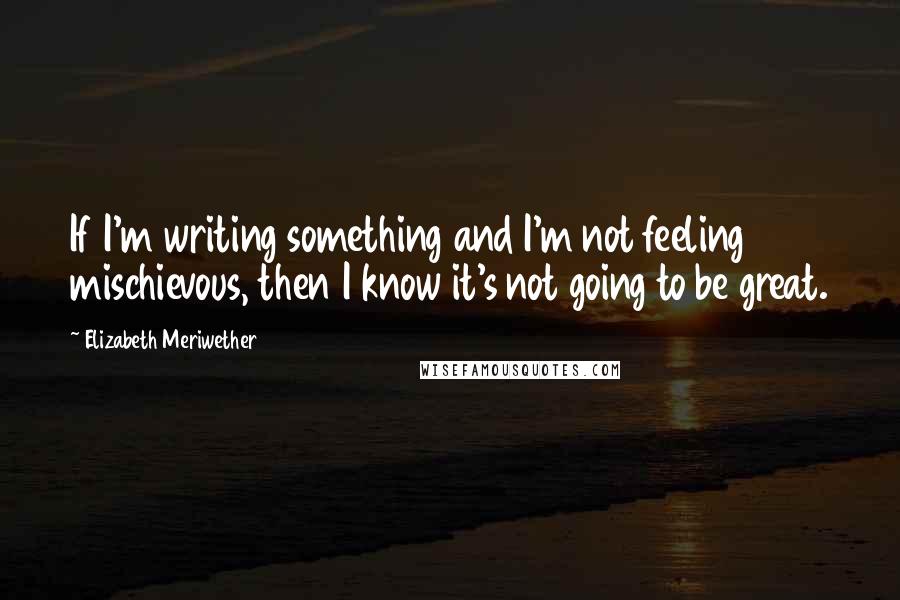 Elizabeth Meriwether Quotes: If I'm writing something and I'm not feeling mischievous, then I know it's not going to be great.