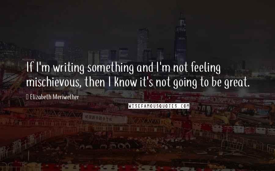 Elizabeth Meriwether Quotes: If I'm writing something and I'm not feeling mischievous, then I know it's not going to be great.