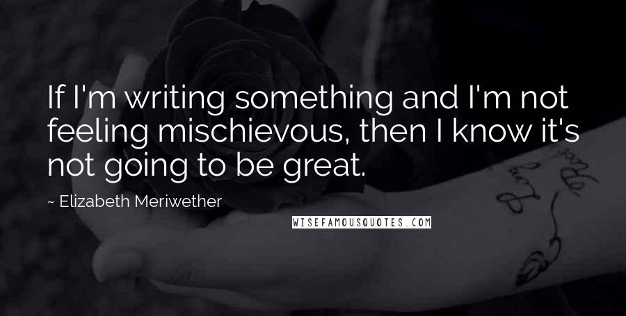 Elizabeth Meriwether Quotes: If I'm writing something and I'm not feeling mischievous, then I know it's not going to be great.